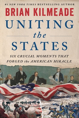 Uniting the States: Six Crucial Moments That Forged the American Miracle by Kilmeade, Brian