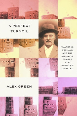 A Perfect Turmoil: Walter E. Fernald and the Struggle to Care for America's Disabled by Green, Alex