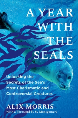 A Year with the Seals: Unlocking the Secrets of the Sea's Most Charismatic and Controversial Creatures by Morris, Alix