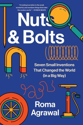 Nuts and Bolts: Seven Small Inventions That Changed the World in a Big Way by Agrawal, Roma