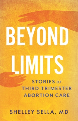 Beyond Limits: Stories of Third-Trimester Abortion Care by Sella, Shelley