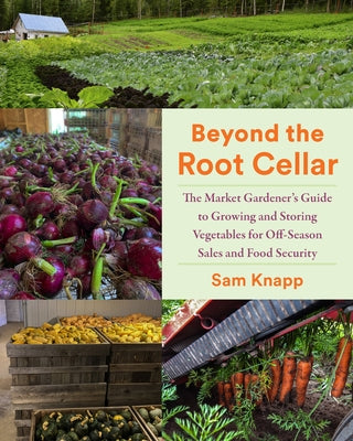 Beyond the Root Cellar: The Market Gardeners Guide to Growing and Storing Vegetables for Off-Season Sales and Food Security by Knapp, Sam