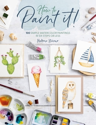 How to Paint It!: 100 Simple Watercolor Paintings in Six Steps or Less by Stevens, Sharone