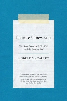 Because I Knew You: How Some Remarkable Sick Kids Healed a Doctor's Soul by Macauley, Robert