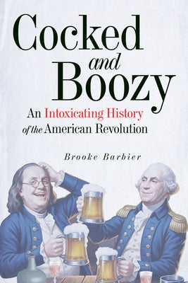 Cocked and Boozy: An Intoxicating History of the American Revolution by Barbier, Brooke