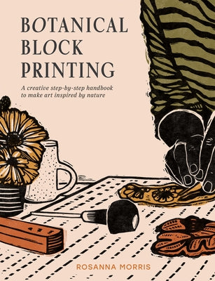 Botanical Block Printing: A Creative Step-By-Step Handbook to Make Art Inspired by Nature by Morris, Rosanna
