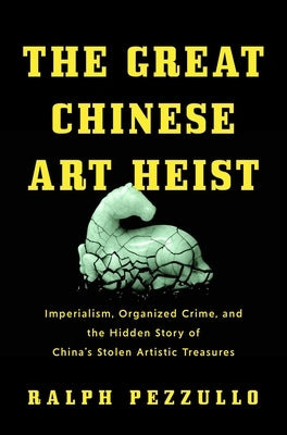 The Great Chinese Art Heist: Imperialism, Organized Crime, and the Hidden Story of China's Stolen Artistic Treasures by Pezzullo, Ralph