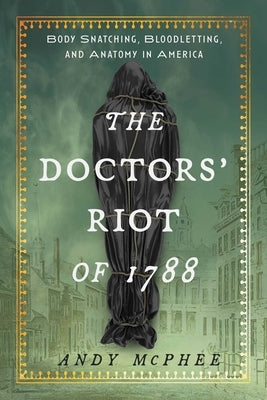 The Doctors' Riot of 1788: Body Snatching, Bloodletting, and Anatomy in America by McPhee, Andy