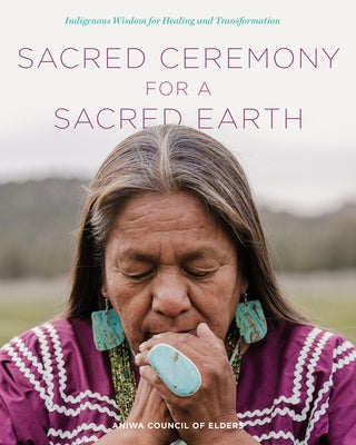 Sacred Ceremony for a Sacred Earth: Indigenous Wisdom for Healing and Transformation by Aniwa Council of Elders