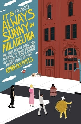 It's (Almost) Always Sunny in Philadelphia: How Three Friends Spent $200 to Create the Longest-Running Live-Action Sitcom in History and Help Build a by Potts, Kimberly