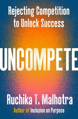 Uncompete: Rejecting Competition to Unlock Success by Malhotra, Ruchika T.