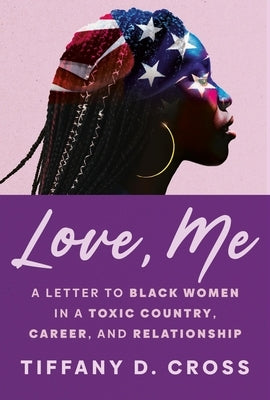 Love, Me: A Letter to Black Women in a Toxic Country, Career, and Relationship by Cross, Tiffany D.