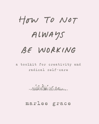 How to Not Always Be Working: A Toolkit for Creativity and Radical Self-Care by Cook-Parrott, Cody