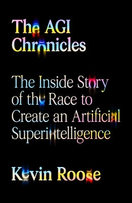 The Agi Chronicles: The Inside Story of the Race to Create an Artificial Superintelligence by Roose, Kevin