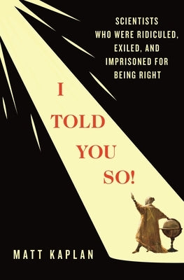 I Told You So!: Scientists Who Were Ridiculed, Exiled, and Imprisoned for Being Right by Kaplan, Matt