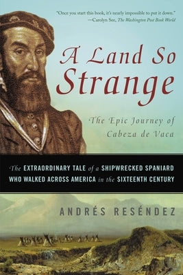 A Land So Strange: The Epic Journey of Cabeza de Vaca: The Extraordinary Tale of a Shipwrecked Spaniard Who Walked Across America in the Sixteenth Cen by Reséndez, Andrés