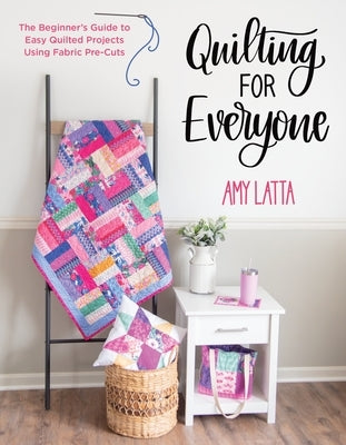 Quilting for Everyone: The Beginner's Guide to Easy Quilted Projects Using Fabric Pre-Cuts by Latta, Amy