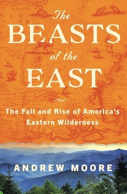The Beasts of the East: The Fall and Rise of America's Eastern Wilderness by Moore, Andrew