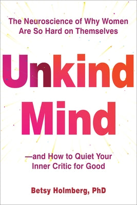 Unkind Mind: The Neuroscience of Why Women Are So Hard on Themselves--And How to Quiet Your Inner Critic for Good by Holmberg, Betsy