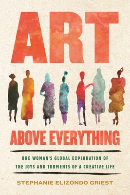 Art Above Everything: One Woman's Global Exploration of the Joys and Torments of a Creative Life by Griest, Stephanie Elizondo