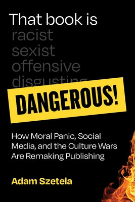 That Book Is Dangerous!: How Moral Panic, Social Media, and the Culture Wars Are Remaking Publishing by Szetela, Adam