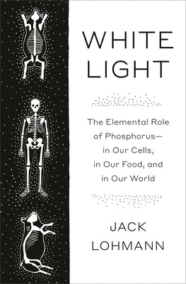 White Light: The Elemental Role of Phosphorus-In Our Cells, in Our Food, and in Our World by Lohmann, Jack