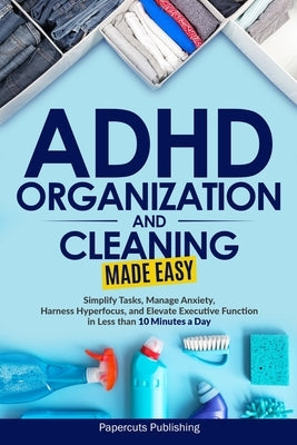 ADHD Organization and Cleaning Made Easy: Simplify Tasks, Manage Anxiety, Harness Hyperfocus, and Elevate Executive Function in Less than 10 Minutes a by Publishing, Papercuts