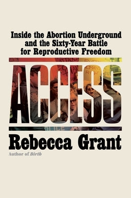 Access: Inside the Abortion Underground and the Sixty-Year Battle for Reproductive Freedom by Grant, Rebecca