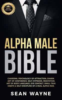 Alpha Male Bible: Charisma, Psychology of Attraction, Charm. Art of Confidence, Self-Hypnosis, Meditation. Art of Body Language, Eye Contact, Small Ta by Wayne, Sean