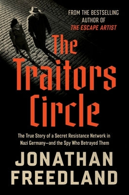 The Traitors Circle: The True Story of a Secret Resistance Network in Nazi Germany--And the Spy Who Betrayed Them by Freedland, Jonathan