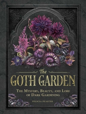 The Goth Garden: The Mystery, Beauty, and Lore of Dark Gardening by Feaster, Felicia