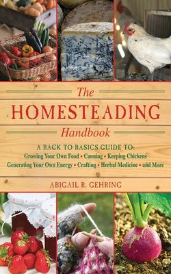 The Homesteading Handbook: A Back to Basics Guide to Growing Your Own Food, Canning, Keeping Chickens, Generating Your Own Energy, Crafting, Herbal Me by Gehring, Abigail