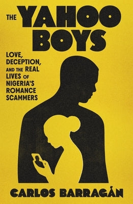 The Yahoo Boys: Love, Deception, and the Real Lives of Nigeria's Romance Scammers by BarragÃ¡n, Carlos
