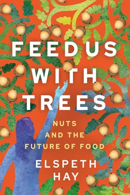 Feed Us with Trees: Nuts and the Future of Food by Hay, Elspeth