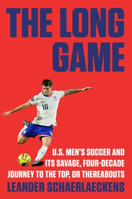 The Long Game: U.S. Men's Soccer and Its Savage, Four-Decade Journey to the Top, or Thereabouts by Schaerlaeckens, Leander