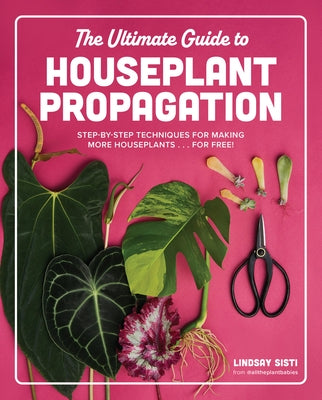 The Ultimate Guide to Houseplant Propagation: Step-By-Step Techniques for Making More Houseplants . . . for Free! by Sisti, Lindsay
