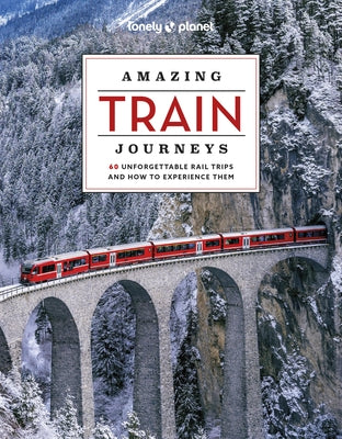 Lonely Planet Amazing Train Journeys: The Ultimate Guide to 60 Remarkable Rail Experiences with Stunning Photography, Route Maps & Expert Insights by Planet, Lonely