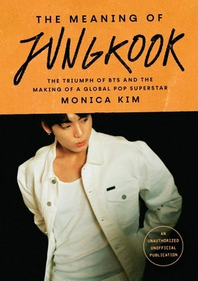 The Meaning of Jungkook: The Triumph of Bts and the Making of a Global Pop Superstar by Kim, Monica