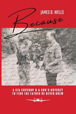 Because: A CIA Coverup & A Son's Odyssey To Find The Father He Never Knew by Wells, James B.
