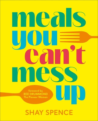 Meals You Can't Mess Up: 100+ Actually Easy Recipes for Big Flavor with Little Effort by Spence, Shay