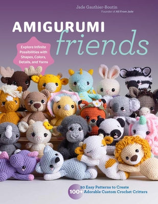 Amigurumi Friends: 20 Easy Patterns to Create 100+ Adorable Custom Crochet Critters - Explore Infinite Possibilities with Shapes, Colors, Details, and by Gauthier-Boutin, Jade