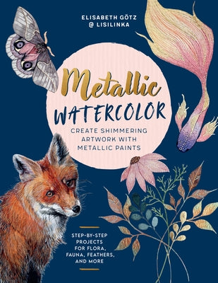 Metallic Watercolor: Create Shimmering Artwork with Metallic Paints - Step-By-Step Projects for Flora, Fauna, Feathers, and More by G&#195;&#182;tz, Elisabeth