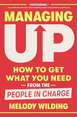 Managing Up: How to Get What You Need from the People in Charge by Wilding, Melody