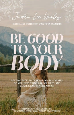 Be Good to Your Body: Getting Back to God's Design in a World of Wellness Trends, Quick Fixes, and Conflicting Health Advice by Dooley, Jordan Lee