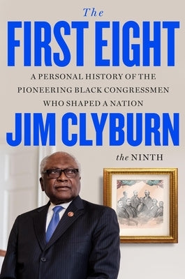 The First Eight: A Personal History of the Pioneering Black Congressmen Who Shaped a Nation by Clyburn, Jim