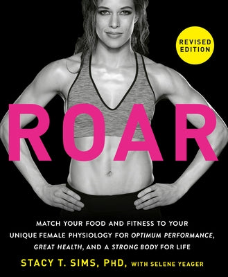 Roar, Revised Edition: Match Your Food and Fitness to Your Unique Female Physiology for Optimum Performance, Great Health, and a Strong Body for Life by Sims, Stacy T.