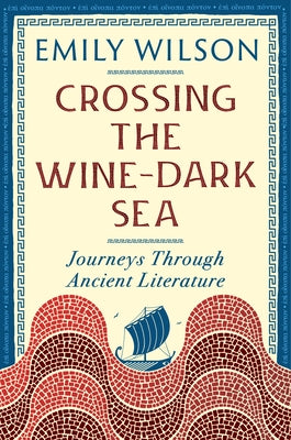 Crossing the Wine-Dark Sea: Journeys Through Ancient Literature by Wilson, Emily