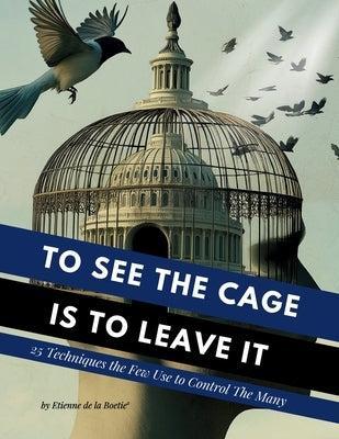 To See the Cage is to Leave It - 25 Techniques the Few Use to Control the Many by Boetie2, Etienne