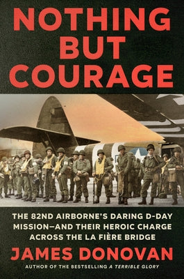 Nothing But Courage: The 82nd Airborne's Daring D-Day Mission--And Their Heroic Charge Across the La Fière Bridge by Donovan, James