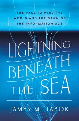 Lightning Beneath the Sea: The Race to Wire the World and the Dawn of the Information Age by Tabor, James M.